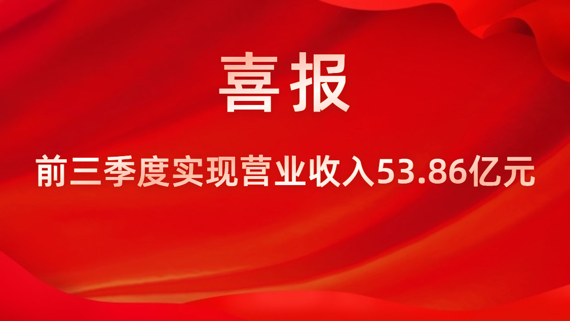 喜报！公司前三季度实现营业收入53.86亿元，，，，，同比上升42%